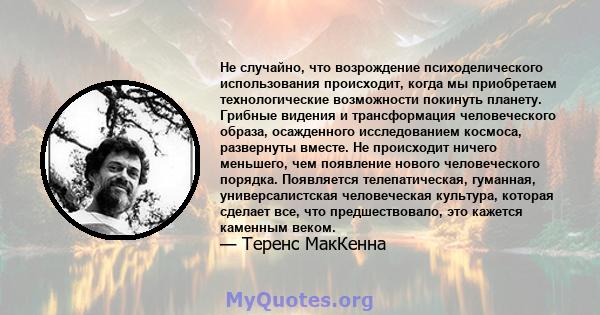 Не случайно, что возрождение психоделического использования происходит, когда мы приобретаем технологические возможности покинуть планету. Грибные видения и трансформация человеческого образа, осажденного исследованием