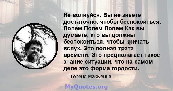 Не волнуйся. Вы не знаете достаточно, чтобы беспокоиться. Полем Полем Полем Как вы думаете, кто вы должны беспокоиться, чтобы кричать вслух. Это полная трата времени. Это предполагает такое знание ситуации, что на самом 