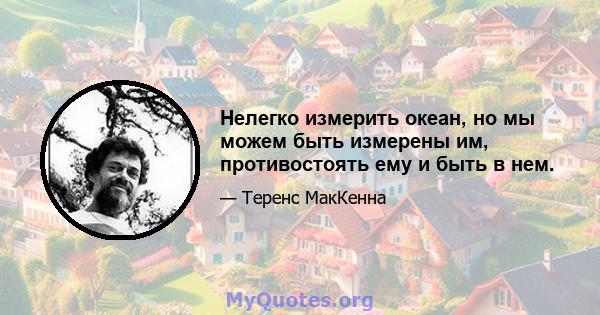 Нелегко измерить океан, но мы можем быть измерены им, противостоять ему и быть в нем.