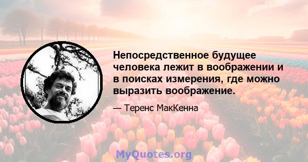 Непосредственное будущее человека лежит в воображении и в поисках измерения, где можно выразить воображение.