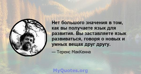 Нет большого значения в том, как вы получаете язык для развития. Вы заставляете язык развиваться, говоря о новых и умных вещах друг другу.