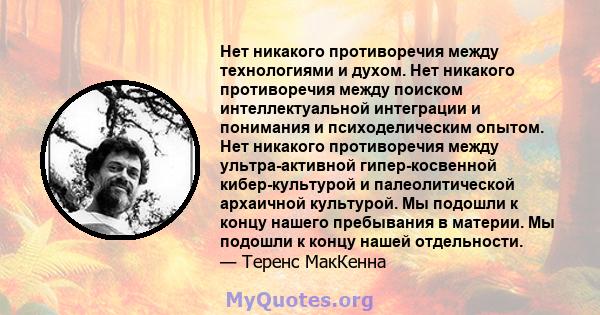 Нет никакого противоречия между технологиями и духом. Нет никакого противоречия между поиском интеллектуальной интеграции и понимания и психоделическим опытом. Нет никакого противоречия между ультра-активной