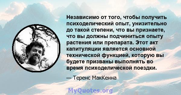 Независимо от того, чтобы получить психоделический опыт, унизительно до такой степени, что вы признаете, что вы должны подчиниться опыту растения или препарата. Этот акт капитуляции является основной технической