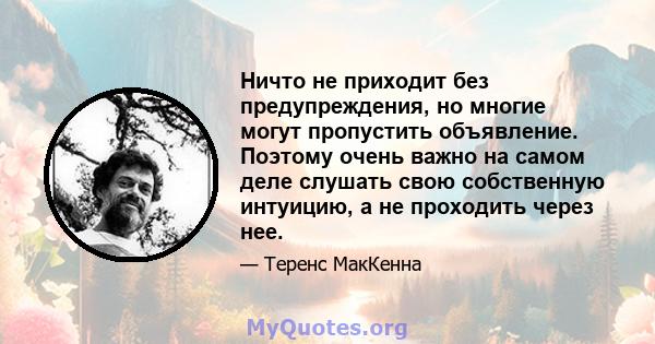 Ничто не приходит без предупреждения, но многие могут пропустить объявление. Поэтому очень важно на самом деле слушать свою собственную интуицию, а не проходить через нее.