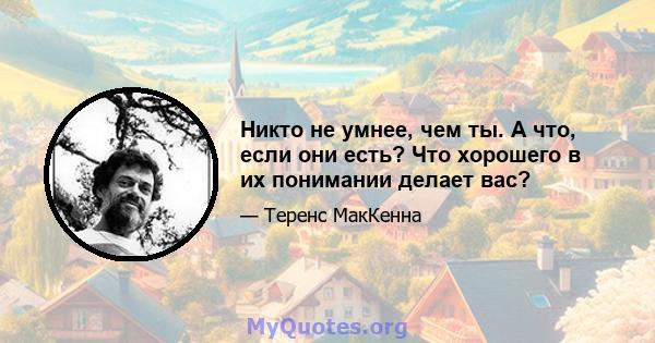 Никто не умнее, чем ты. А что, если они есть? Что хорошего в их понимании делает вас?