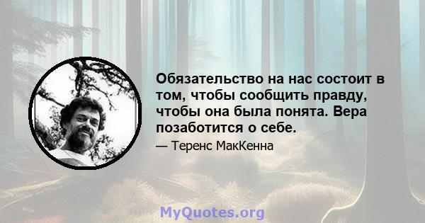 Обязательство на нас состоит в том, чтобы сообщить правду, чтобы она была понята. Вера позаботится о себе.