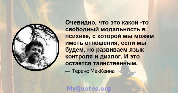 Очевидно, что это какой -то свободный модальность в психике, с которой мы можем иметь отношения, если мы будем, но развиваем язык контроля и диалог. И это остается таинственным.