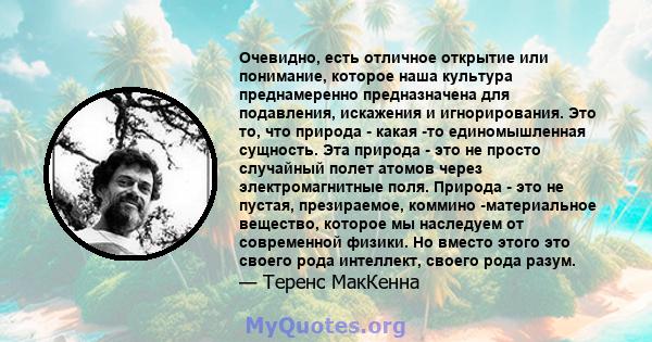 Очевидно, есть отличное открытие или понимание, которое наша культура преднамеренно предназначена для подавления, искажения и игнорирования. Это то, что природа - какая -то единомышленная сущность. Эта природа - это не