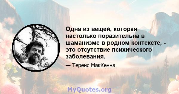 Одна из вещей, которая настолько поразительна в шаманизме в родном контексте, - это отсутствие психического заболевания.