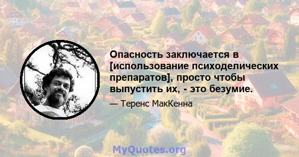 Опасность заключается в [использование психоделических препаратов], просто чтобы выпустить их, - это безумие.