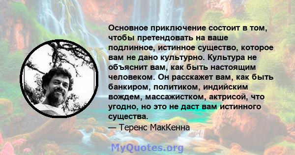 Основное приключение состоит в том, чтобы претендовать на ваше подлинное, истинное существо, которое вам не дано культурно. Культура не объяснит вам, как быть настоящим человеком. Он расскажет вам, как быть банкиром,