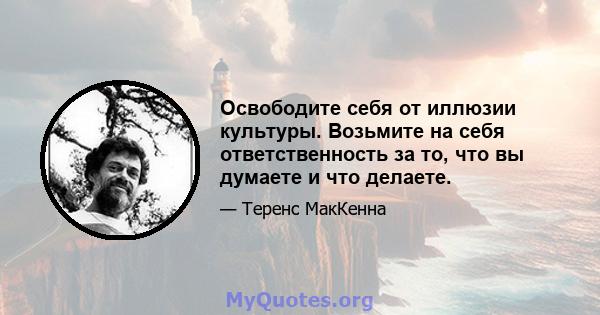 Освободите себя от иллюзии культуры. Возьмите на себя ответственность за то, что вы думаете и что делаете.