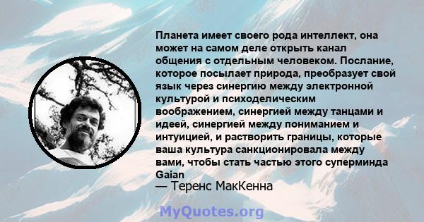 Планета имеет своего рода интеллект, она может на самом деле открыть канал общения с отдельным человеком. Послание, которое посылает природа, преобразует свой язык через синергию между электронной культурой и