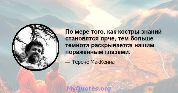 По мере того, как костры знаний становятся ярче, тем больше темнота раскрывается нашим пораженным глазами.