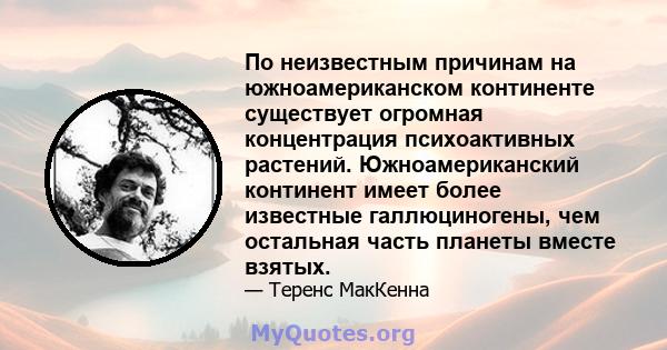 По неизвестным причинам на южноамериканском континенте существует огромная концентрация психоактивных растений. Южноамериканский континент имеет более известные галлюциногены, чем остальная часть планеты вместе взятых.