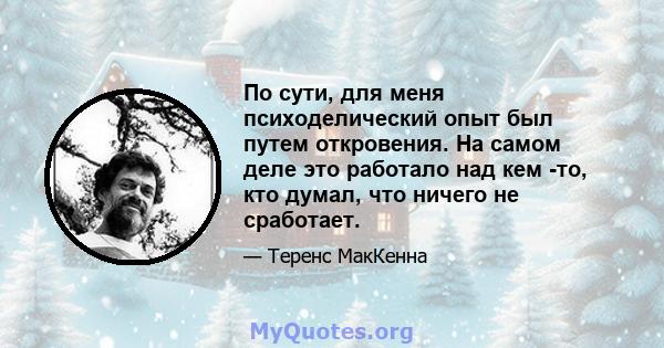 По сути, для меня психоделический опыт был путем откровения. На самом деле это работало над кем -то, кто думал, что ничего не сработает.