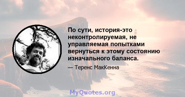 По сути, история-это неконтролируемая, не управляемая попытками вернуться к этому состоянию изначального баланса.