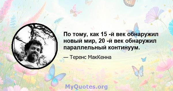 По тому, как 15 -й век обнаружил новый мир, 20 -й век обнаружил параллельный континуум.