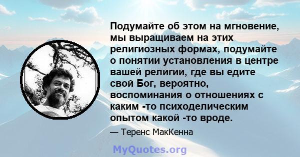 Подумайте об этом на мгновение, мы выращиваем на этих религиозных формах, подумайте о понятии установления в центре вашей религии, где вы едите свой Бог, вероятно, воспоминания о отношениях с каким -то психоделическим