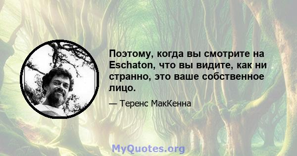 Поэтому, когда вы смотрите на Eschaton, что вы видите, как ни странно, это ваше собственное лицо.