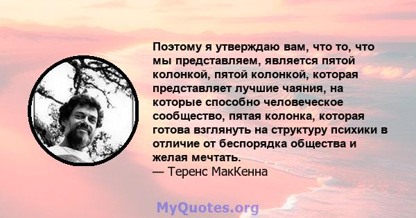 Поэтому я утверждаю вам, что то, что мы представляем, является пятой колонкой, пятой колонкой, которая представляет лучшие чаяния, на которые способно человеческое сообщество, пятая колонка, которая готова взглянуть на