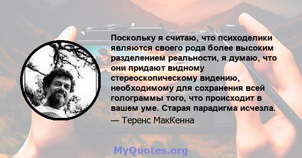 Поскольку я считаю, что психоделики являются своего рода более высоким разделением реальности, я думаю, что они придают видному стереоскопическому видению, необходимому для сохранения всей голограммы того, что