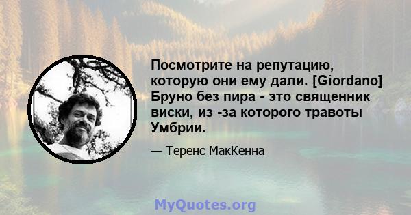 Посмотрите на репутацию, которую они ему дали. [Giordano] Бруно без пира - это священник виски, из -за которого травоты Умбрии.