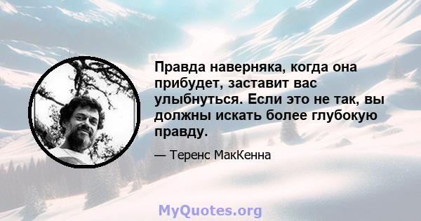 Правда наверняка, когда она прибудет, заставит вас улыбнуться. Если это не так, вы должны искать более глубокую правду.