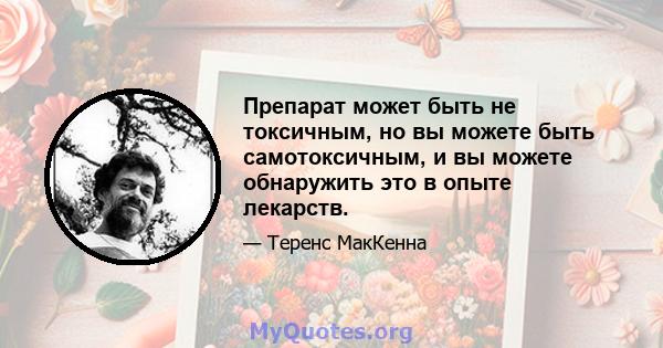 Препарат может быть не токсичным, но вы можете быть самотоксичным, и вы можете обнаружить это в опыте лекарств.