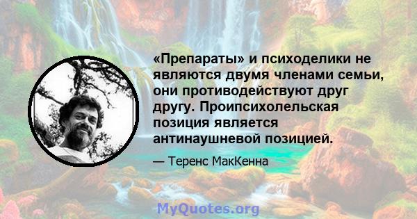 «Препараты» и психоделики не являются двумя членами семьи, они противодействуют друг другу. Проипсихолельская позиция является антинаушневой позицией.