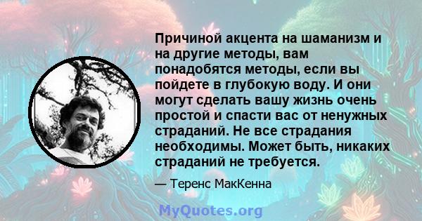 Причиной акцента на шаманизм и на другие методы, вам понадобятся методы, если вы пойдете в глубокую воду. И они могут сделать вашу жизнь очень простой и спасти вас от ненужных страданий. Не все страдания необходимы.