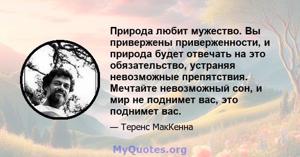 Природа любит мужество. Вы привержены приверженности, и природа будет отвечать на это обязательство, устраняя невозможные препятствия. Мечтайте невозможный сон, и мир не поднимет вас, это поднимет вас.