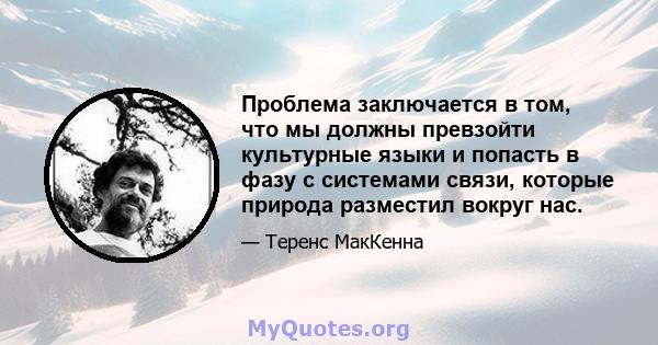 Проблема заключается в том, что мы должны превзойти культурные языки и попасть в фазу с системами связи, которые природа разместил вокруг нас.