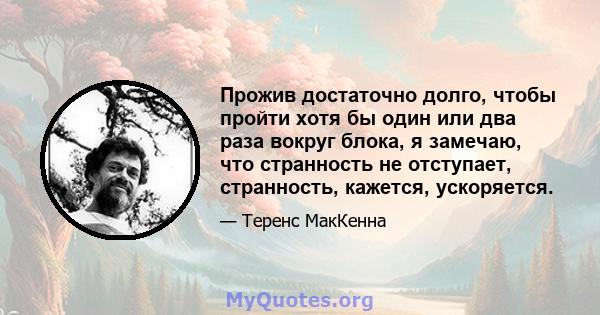 Прожив достаточно долго, чтобы пройти хотя бы один или два раза вокруг блока, я замечаю, что странность не отступает, странность, кажется, ускоряется.