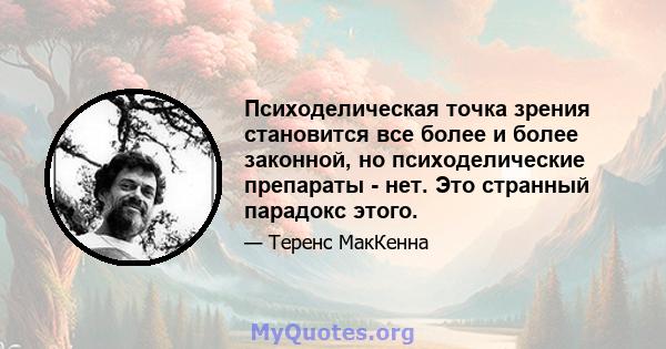 Психоделическая точка зрения становится все более и более законной, но психоделические препараты - нет. Это странный парадокс этого.