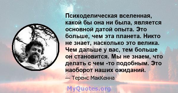 Психоделическая вселенная, какой бы она ни была, является основной датой опыта. Это больше, чем эта планета. Никто не знает, насколько это велика. Чем дальше у вас, тем больше он становится. Мы не знаем, что делать с