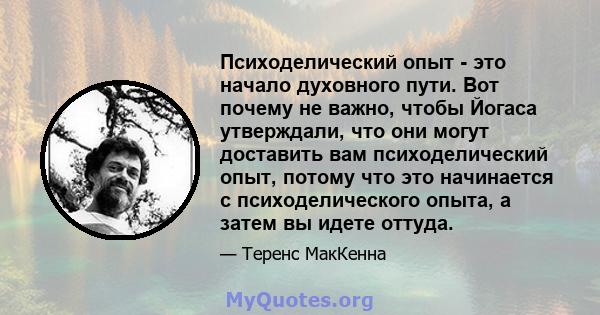 Психоделический опыт - это начало духовного пути. Вот почему не важно, чтобы Йогаса утверждали, что они могут доставить вам психоделический опыт, потому что это начинается с психоделического опыта, а затем вы идете