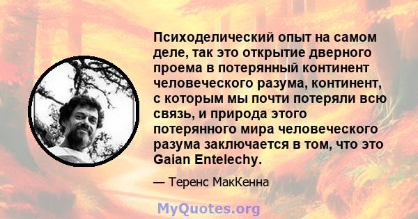 Психоделический опыт на самом деле, так это открытие дверного проема в потерянный континент человеческого разума, континент, с которым мы почти потеряли всю связь, и природа этого потерянного мира человеческого разума