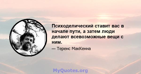 Психоделический ставит вас в начале пути, а затем люди делают всевозможные вещи с ним.