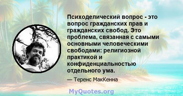 Психоделический вопрос - это вопрос гражданских прав и гражданских свобод. Это проблема, связанная с самыми основными человеческими свободами: религиозной практикой и конфиденциальностью отдельного ума.