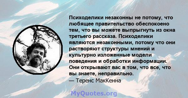 Психоделики незаконны не потому, что любящее правительство обеспокоено тем, что вы можете выпрыгнуть из окна третьего рассказа. Психоделики являются незаконными, потому что они растворяют структуры мнений и культурно