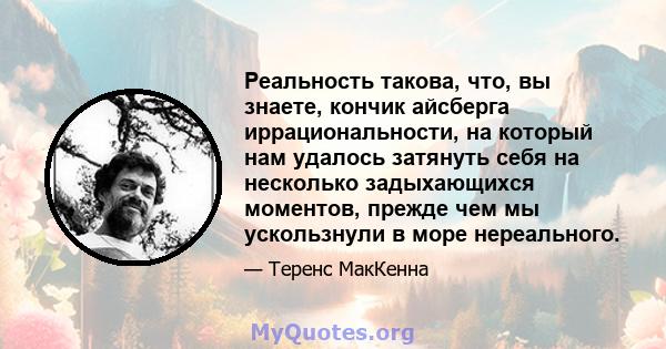 Реальность такова, что, вы знаете, кончик айсберга иррациональности, на который нам удалось затянуть себя на несколько задыхающихся моментов, прежде чем мы ускользнули в море нереального.