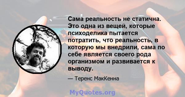 Сама реальность не статична. Это одна из вещей, которые психоделика пытается потратить, что реальность, в которую мы внедрили, сама по себе является своего рода организмом и развивается к выводу.