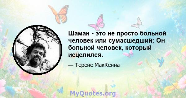 Шаман - это не просто больной человек или сумасшедший; Он больной человек, который исцелился.