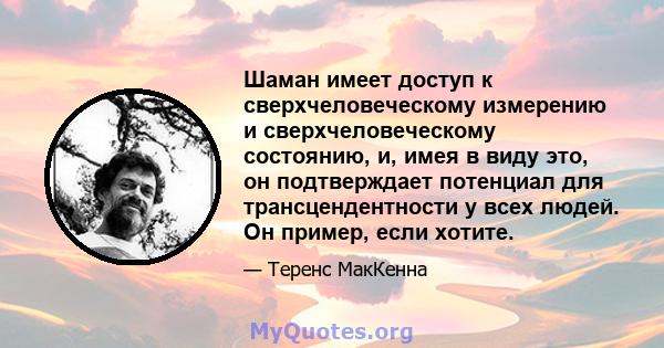 Шаман имеет доступ к сверхчеловеческому измерению и сверхчеловеческому состоянию, и, имея в виду это, он подтверждает потенциал для трансцендентности у всех людей. Он пример, если хотите.