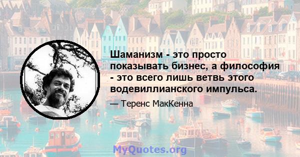 Шаманизм - это просто показывать бизнес, а философия - это всего лишь ветвь этого водевиллианского импульса.