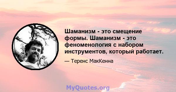 Шаманизм - это смещение формы. Шаманизм - это феноменология с набором инструментов, который работает.