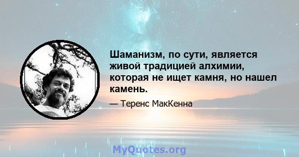 Шаманизм, по сути, является живой традицией алхимии, которая не ищет камня, но нашел камень.