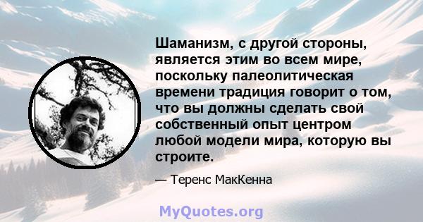 Шаманизм, с другой стороны, является этим во всем мире, поскольку палеолитическая времени традиция говорит о том, что вы должны сделать свой собственный опыт центром любой модели мира, которую вы строите.