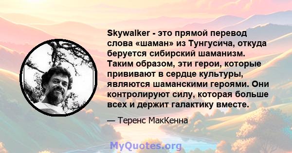 Skywalker - это прямой перевод слова «шаман» из Тунгусича, откуда беруется сибирский шаманизм. Таким образом, эти герои, которые прививают в сердце культуры, являются шаманскими героями. Они контролируют силу, которая